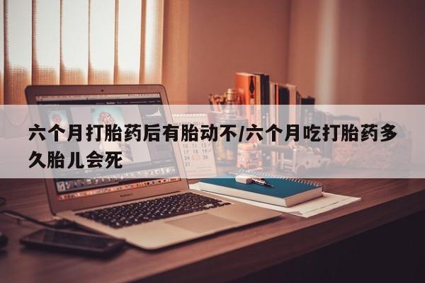米非司酮片在线购买微信六个月打胎药后有胎动不/六个月吃打胎药多久胎儿会死