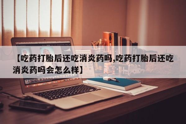 米非司酮片在线购买微信【吃药打胎后还吃消炎药吗,吃药打胎后还吃消炎药吗会怎么样】