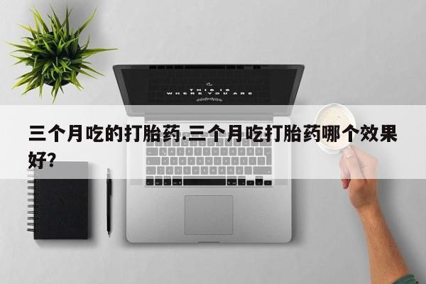 米非司酮片在线购买微信三个月吃的打胎药.三个月吃打胎药哪个效果好？