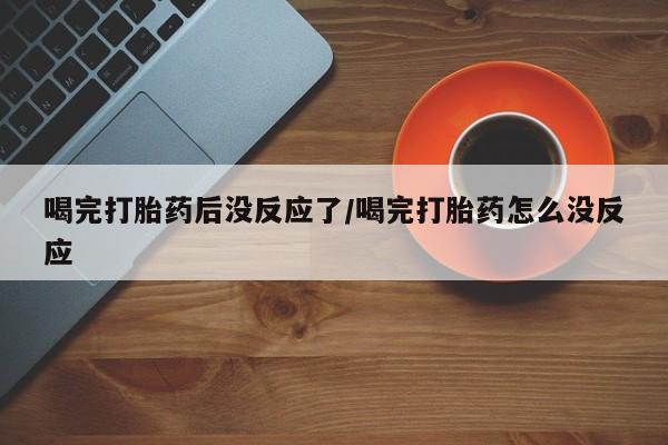 米非司酮片在线购买微信喝完打胎药后没反应了/喝完打胎药怎么没反应