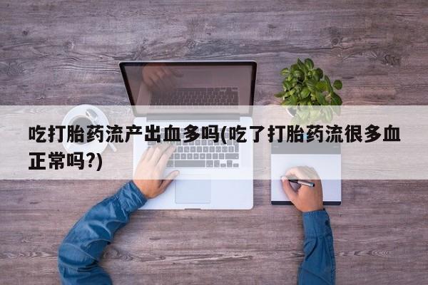 米非司酮片在线购买微信吃打胎药流产出血多吗(吃了打胎药流很多血正常吗?)
