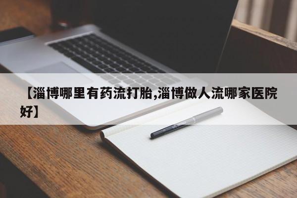 米非司酮片在线购买微信【淄博哪里有药流打胎,淄博做人流哪家医院好】