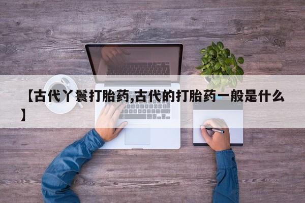 米非司酮片在线购买微信【古代丫鬟打胎药,古代的打胎药一般是什么】