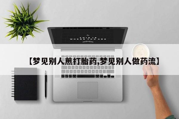 米非司酮片在线购买微信【梦见别人煎打胎药,梦见别人做药流】