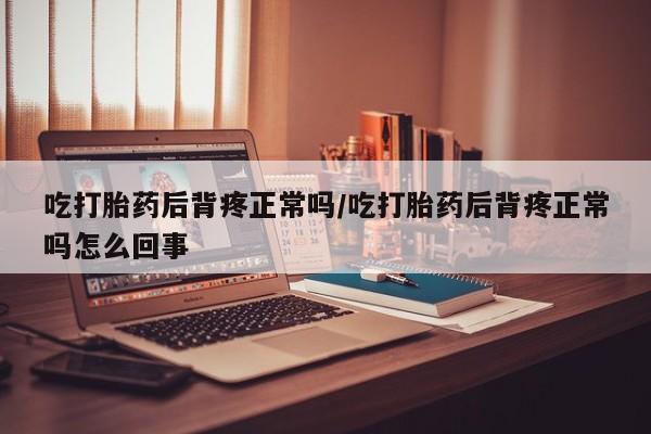 米非司酮片在线购买微信吃打胎药后背疼正常吗/吃打胎药后背疼正常吗怎么回事