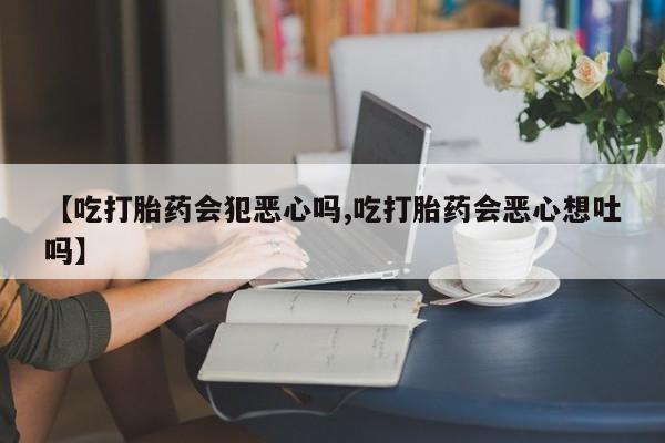 米非司酮片在线购买微信【吃打胎药会犯恶心吗,吃打胎药会恶心想吐吗】