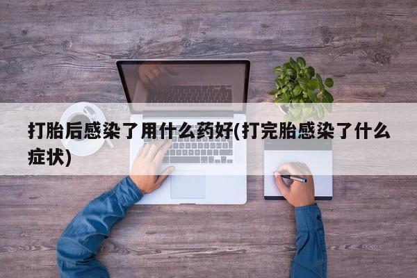 米非司酮片在线购买微信打胎后感染了用什么药好(打完胎感染了什么症状)
