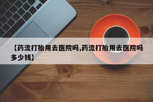 米非司酮片在线购买微信【药流打胎用去医院吗,药流打胎用去医院吗多少钱】