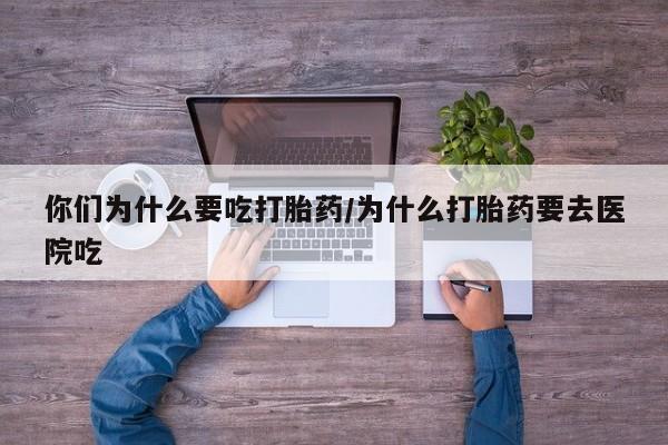 米非司酮片在线购买微信你们为什么要吃打胎药/为什么打胎药要去医院吃