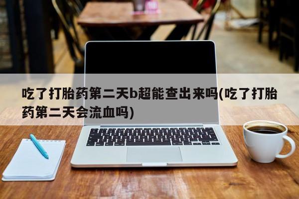 米非司酮片在线购买微信吃了打胎药第二天b超能查出来吗(吃了打胎药第二天会流血吗)