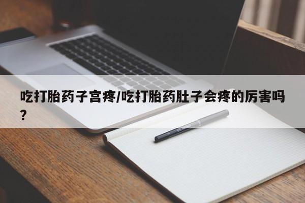 米非司酮片在线购买微信吃打胎药子宫疼/吃打胎药肚子会疼的厉害吗?