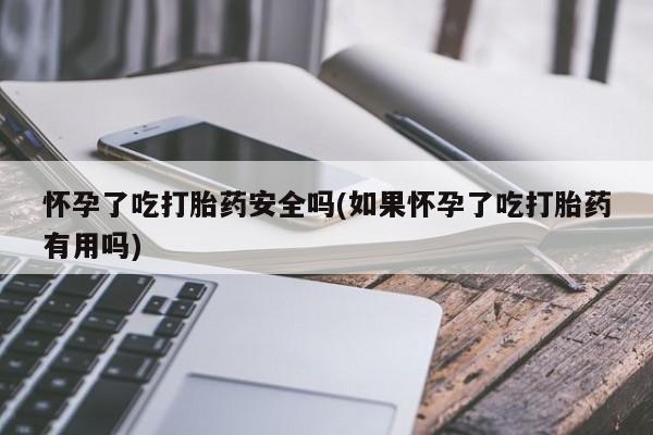 米非司酮片在线购买微信怀孕了吃打胎药安全吗(如果怀孕了吃打胎药有用吗)