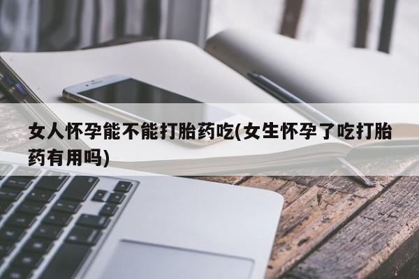 米非司酮片在线购买微信女人怀孕能不能打胎药吃(女生怀孕了吃打胎药有用吗)