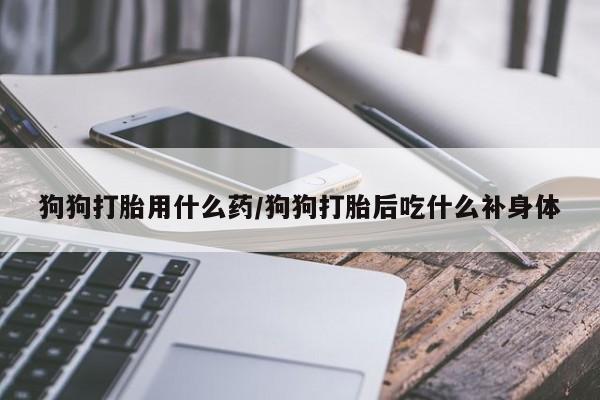 米非司酮片在线购买微信狗狗打胎用什么药/狗狗打胎后吃什么补身体