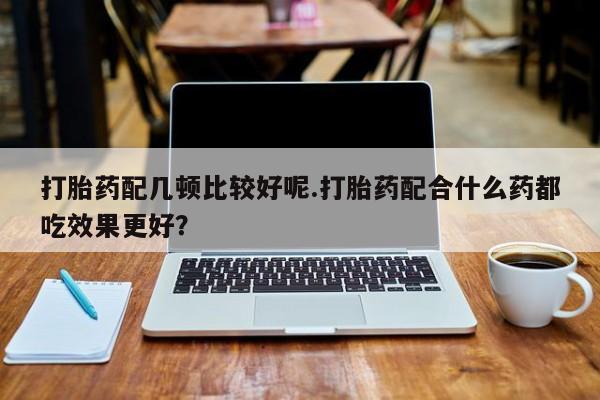米非司酮片在线购买微信打胎药配几顿比较好呢.打胎药配合什么药都吃效果更好？