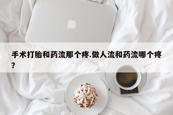 米非司酮片在线购买微信手术打胎和药流那个疼.做人流和药流哪个疼？