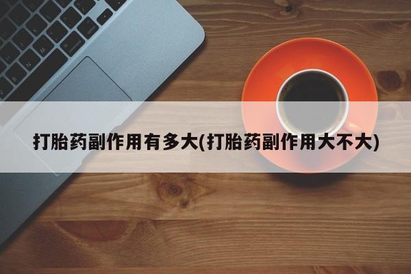 米非司酮片在线购买微信打胎药副作用有多大(打胎药副作用大不大)