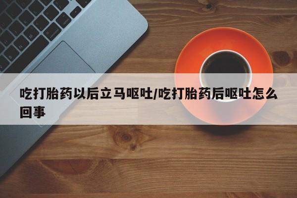 米非司酮片在线购买微信吃打胎药以后立马呕吐/吃打胎药后呕吐怎么回事