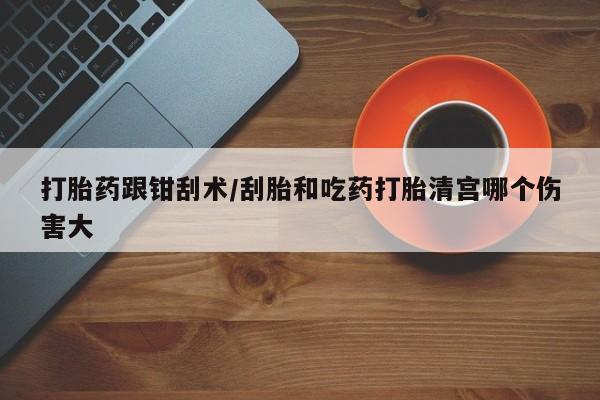米非司酮片在线购买微信打胎药跟钳刮术/刮胎和吃药打胎清宫哪个伤害大