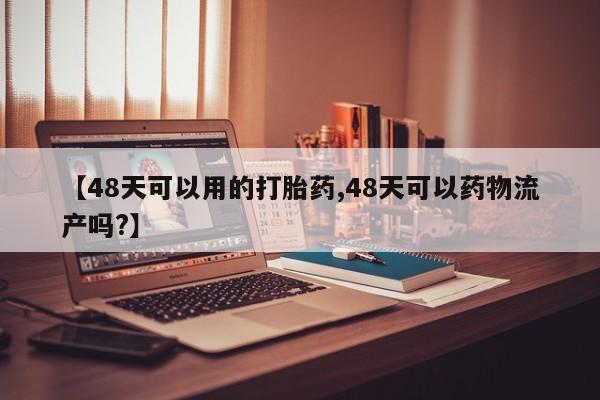 米非司酮片在线购买微信【48天可以用的打胎药,48天可以药物流产吗?】