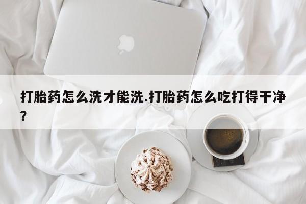 米非司酮片在线购买微信打胎药怎么洗才能洗.打胎药怎么吃打得干净？