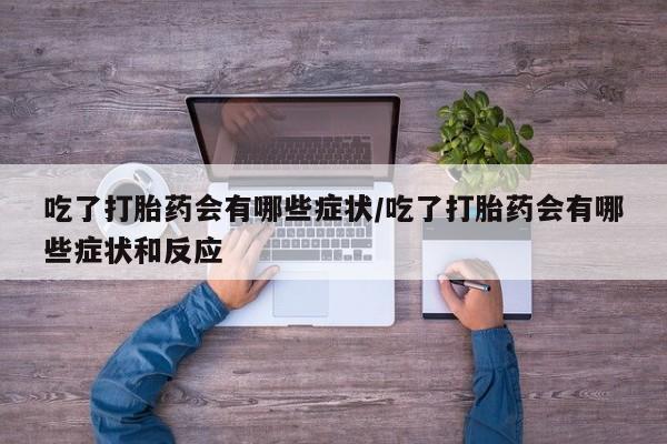 米非司酮片在线购买微信吃了打胎药会有哪些症状/吃了打胎药会有哪些症状和反应