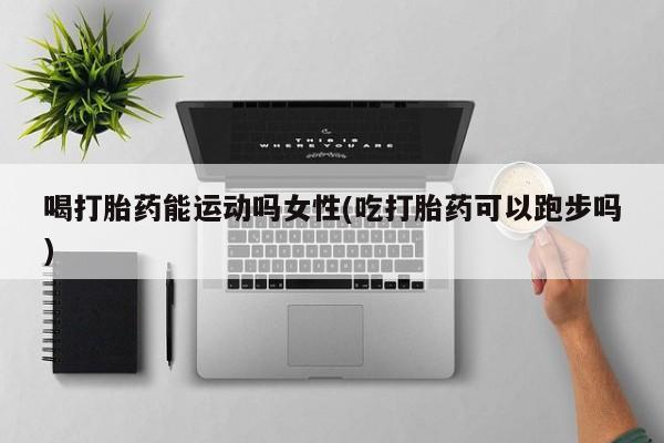 米非司酮片在线购买微信喝打胎药能运动吗女性(吃打胎药可以跑步吗)