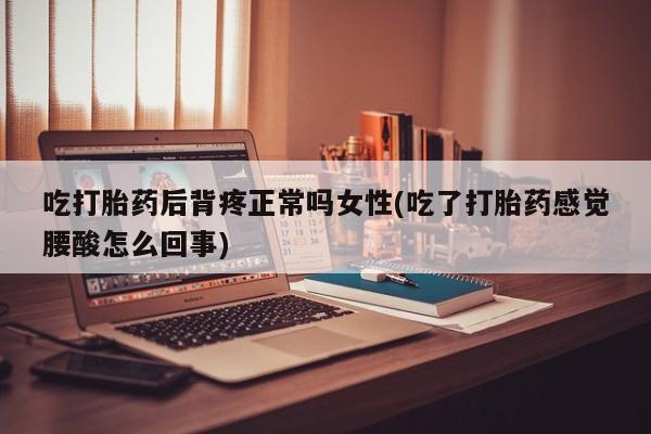 米非司酮片在线购买微信吃打胎药后背疼正常吗女性(吃了打胎药感觉腰酸怎么回事)