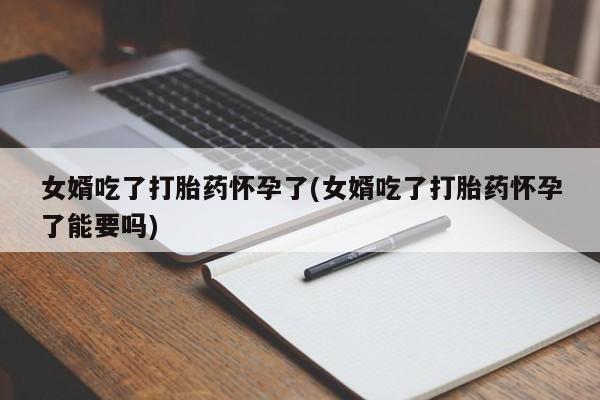 米非司酮片在线购买微信女婿吃了打胎药怀孕了(女婿吃了打胎药怀孕了能要吗)