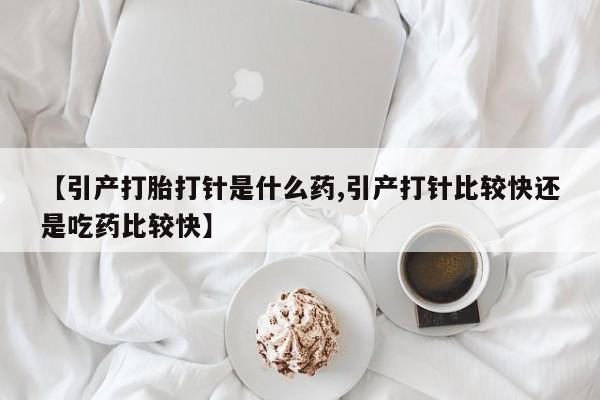 米非司酮片在线购买微信【引产打胎打针是什么药,引产打针比较快还是吃药比较快】