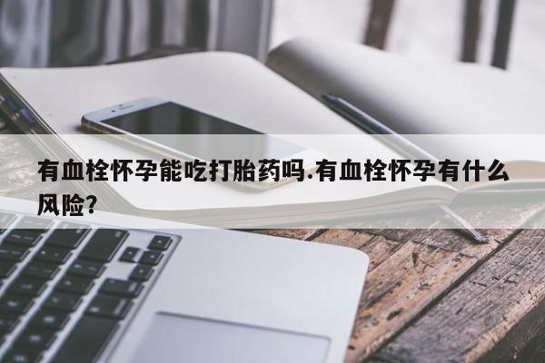 米非司酮片在线购买微信有血栓怀孕能吃打胎药吗.有血栓怀孕有什么风险？