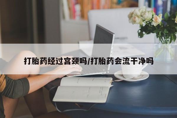 米非司酮片在线购买微信打胎药经过宫颈吗/打胎药会流干净吗