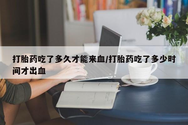 米非司酮片在线购买微信打胎药吃了多久才能来血/打胎药吃了多少时间才出血